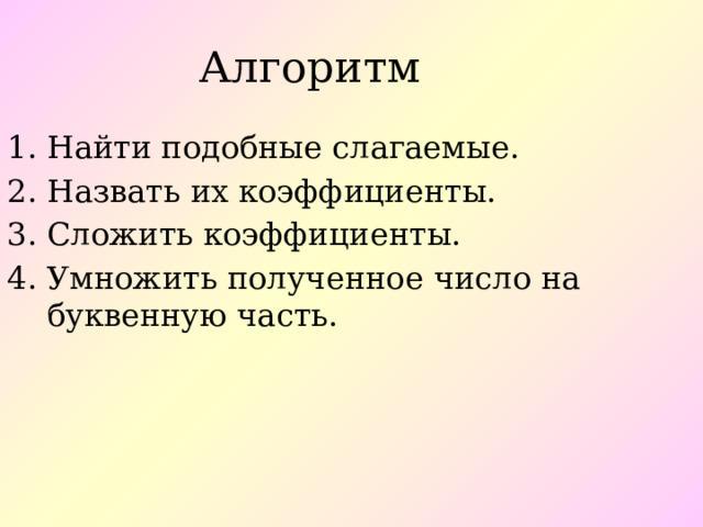 Алгоритм Найти подобные слагаемые. Назвать их коэффициенты. Сложить коэффициенты. Умножить полученное число на буквенную часть. 