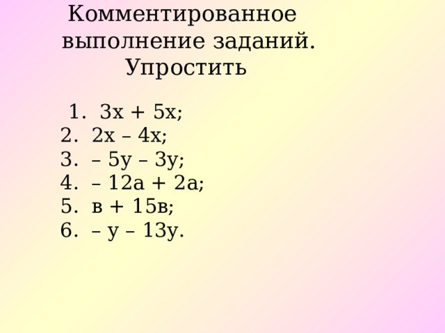 Комментированное  выполнение заданий.  Упростить  1. 3х + 5х;  2. 2х – 4х;  3. – 5у – 3у;  4. – 12а + 2а;  5. в + 15в;  6. – у – 13у.   
