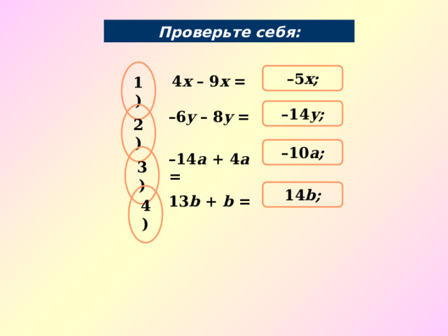 Проверьте себя: 1) – 5 х; 4 х – 9 х = – 14 y; 2) – 6 y – 8 y = – 10 a; 3) – 14 a + 4 a = 14 b; 4) 13 b + b = 