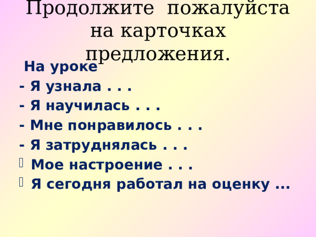 Продолжите пожалуйста на карточках предложения.  На уроке - Я узнала . . . - Я научилась . . . - Мне понравилось . . . - Я затруднялась . . . Мое настроение . . . Я сегодня работал на оценку ... 