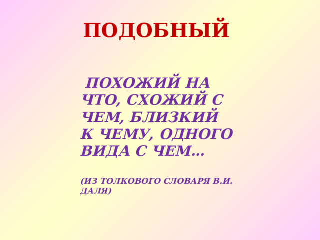 ПОДОБНЫЙ  ПОХОЖИЙ НА ЧТО, СХОЖИЙ С ЧЕМ, БЛИЗКИЙ К ЧЕМУ, ОДНОГО ВИДА С ЧЕМ…  (ИЗ ТОЛКОВОГО СЛОВАРЯ В.И. ДАЛЯ) 