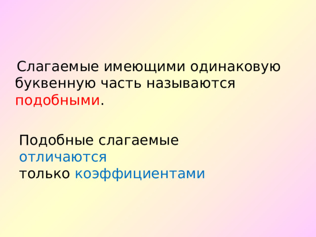  Слагаемые имеющими одинаковую буквенную часть называются подобными . Подобные слагаемые отличаются  только коэффициентами 