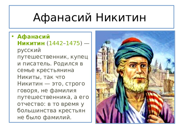 Афанасий Никитин Афанасий Никитин  ( 1442 – 1475 ) — русский путешественник, купец и писатель. Родился в семье крестьянина Никиты, так что Никитин — это, строго говоря, не фамилия путешественника, а его отчество: в то время у большинства крестьян не было фамилий. 
