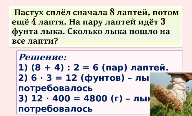 Решение:  1) (8 + 4) : 2 = 6 (пар) лаптей. 2) 6 · 3 = 12 (фунтов) – лыка потребовалось 3) 12 · 400 = 4800 (г) – лыка потребовалось 