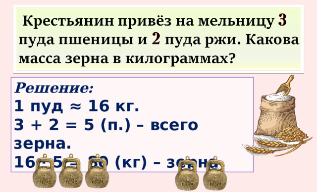 Решение:  1 пуд ≈ 16 кг. 3 + 2 = 5 (п.) – всего зерна. 16 · 5 = 80 (кг) – зерна 