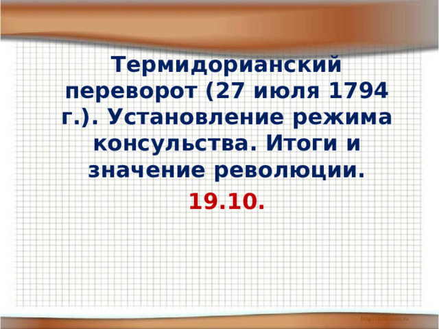 Термидорианский переворот (27 июля 1794 г.). Установление режима консульства. Итоги и значение революции. 19.10. 