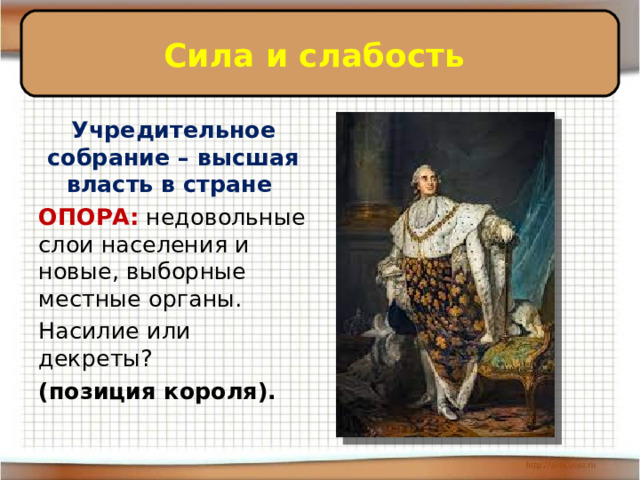 Сила и слабость Учредительное собрание – высшая власть в стране ОПОРА: недовольные слои населения и новые, выборные местные органы. Насилие или декреты? (позиция короля). 