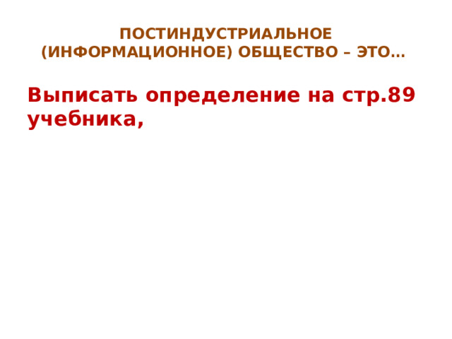 ПОСТИНДУСТРИАЛЬНОЕ (ИНФОРМАЦИОННОЕ) ОБЩЕСТВО – ЭТО… Выписать определение на стр.89 учебника, 