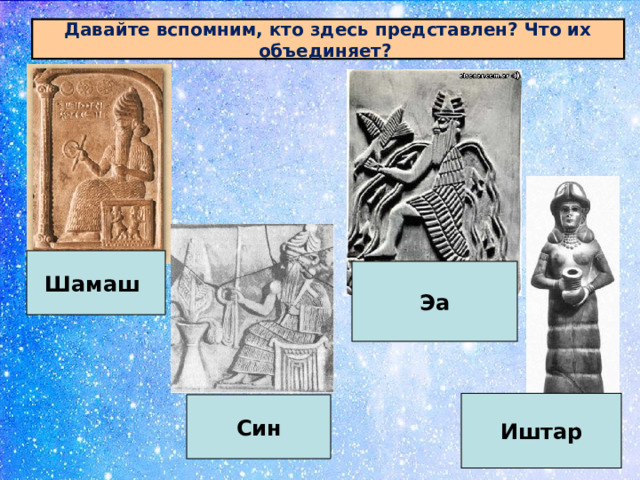 Давайте вспомним, кто здесь представлен? Что их объединяет? Шамаш Эа Иштар Син 