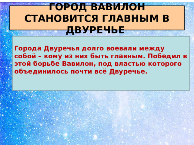 ГОРОД ВАВИЛОН СТАНОВИТСЯ ГЛАВНЫМ В ДВУРЕЧЬЕ Города Двуречья долго воевали между собой – кому из них быть главным. Победил в этой борьбе Вавилон, под властью которого объединилось почти всё Двуречье.  