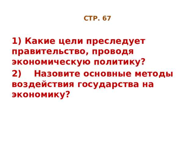 СТР. 67 1) Какие цели преследует правительство, проводя экономическую политику? 2) Назовите основные методы воздействия государства на экономику? 