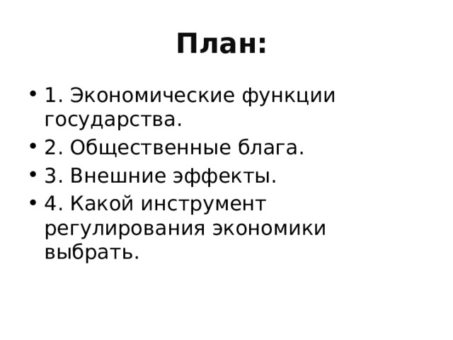 План: 1. Экономические функции государства. 2. Общественные блага. 3. Внешние эффекты. 4. Какой инструмент регулирования экономики выбрать. 