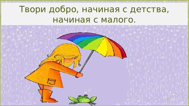 Твори добро, начиная с детства, начиная с малого.  