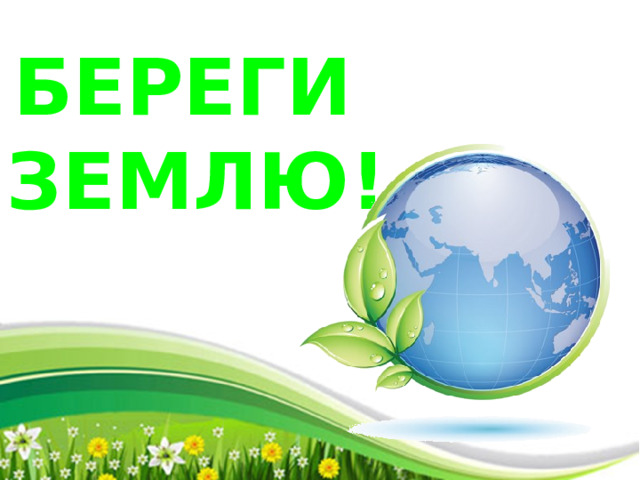 БЕРЕГИ ЗЕМЛЮ! 