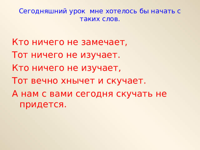 Сегодняшний урок мне хотелось бы начать с таких слов.   Кто ничего не замечает, Тот ничего не изучает. Кто ничего не изучает, Тот вечно хнычет и скучает. А нам с вами сегодня скучать не придется.   