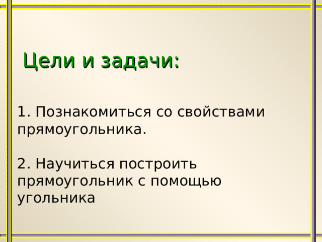Цели и задачи: 1. Познакомиться со свойствами прямоугольника. 2. Научиться построить прямоугольник с помощью угольника 