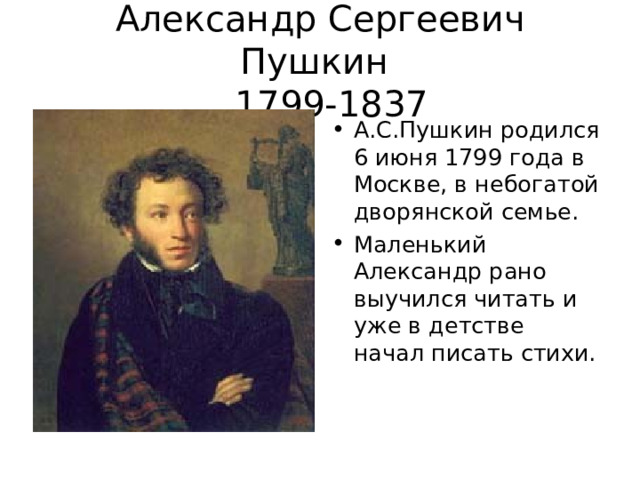 Александр Сергеевич Пушкин  1799-1837 А.С.Пушкин родился 6 июня 1799 года в Москве, в небогатой дворянской семье. Маленький Александр рано выучился читать и уже в детстве начал писать стихи. 