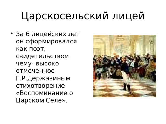 Царскосельский лицей За 6 лицейских лет он сформировался как поэт, свидетельством чему- высоко отмеченное Г.Р.Державиным стихотворение «Воспоминание о Царском Селе».  
