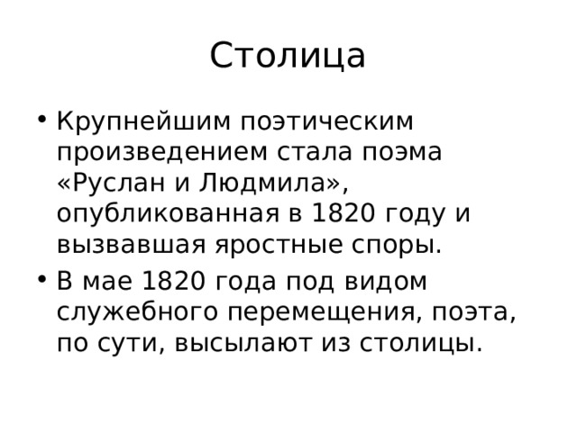 Столица Крупнейшим поэтическим произведением стала поэма «Руслан и Людмила», опубликованная в 1820 году и вызвавшая яростные споры. В мае 1820 года под видом служебного перемещения, поэта, по сути, высылают из столицы. 