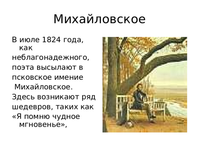 Михайловское В июле 1824 года, как неблагонадежного, поэта высылают в псковское имение  Михайловское. Здесь возникают ряд шедевров, таких как «Я помню чудное мгновенье», 