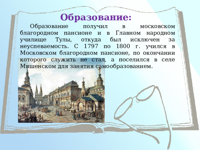 Образование: Образование получил в московском благородном пансионе и в Главном народном училище Тулы, откуда был исключен за неуспеваемость. С 1797 по 1800 г. учился в Московском благородном пансионе, по окончании которого служить не стал, а поселился в селе Мишенском для занятия самообразованием.  