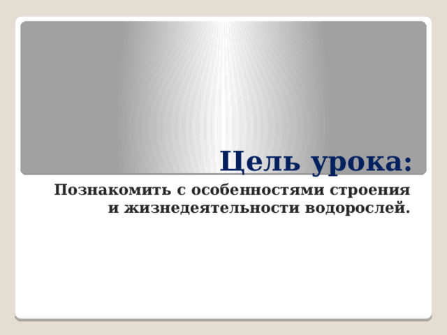 Цель урока:  Познакомить с особенностями строения и жизнедеятельности водорослей. 