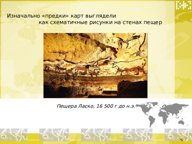 Изначально «предки» карт выглядели как схематичные рисунки на стенах пещер Пещера Ласко, 16 500 г до н.э. 