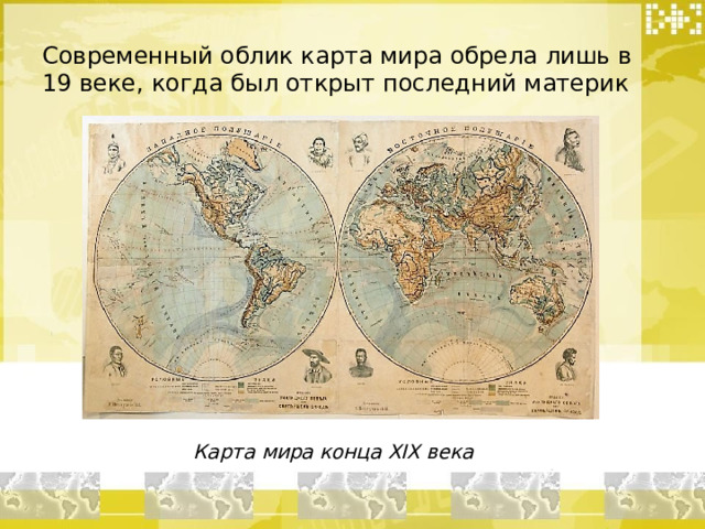 Современный облик карта мира обрела лишь в 19 веке, когда был открыт последний материк Карта мира конца XIX века 
