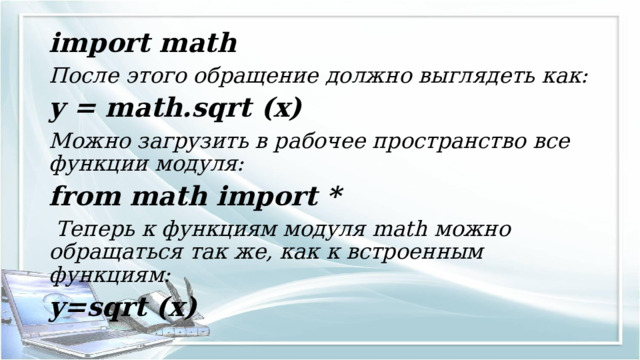 import math После этого обращение должно выглядеть как: y = math.sqrt (x) Можно загрузить в рабочее пространство все функции модуля: from math import *  Теперь к функциям модуля math можно обращаться так же, как к встроенным функциям: y=sqrt (x) 