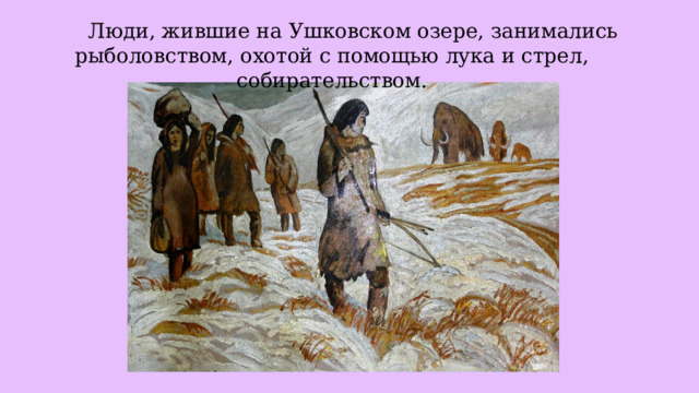  Люди, жившие на Ушковском озере, занимались рыболовством, охотой с помощью лука и стрел, собирательством. 