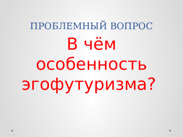 ПРОБЛЕМНЫЙ ВОПРОС В чём особенность эгофутуризма? 