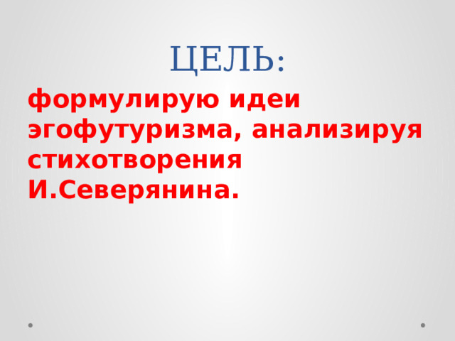 ЦЕЛЬ: формулирую идеи эгофутуризма, анализируя стихотворения И.Северянина. 