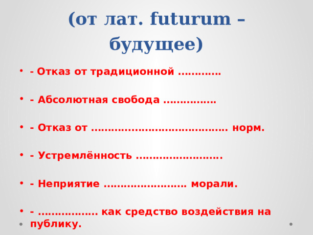 Ф……м  (от лат. futurum – будущее) - Отказ от традиционной ………….  - Абсолютная свобода …………….  - Отказ от ………………………………….. норм.  - Устремлённость ……………………..  - Неприятие ……………………. морали.  - ……………… как средство воздействия на публику. 