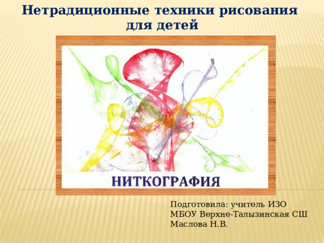 Нетрадиционные техники рисования для детей Подготовила: учитель ИЗО МБОУ Верхне-Талызинская СШ Маслова Н.В. 
