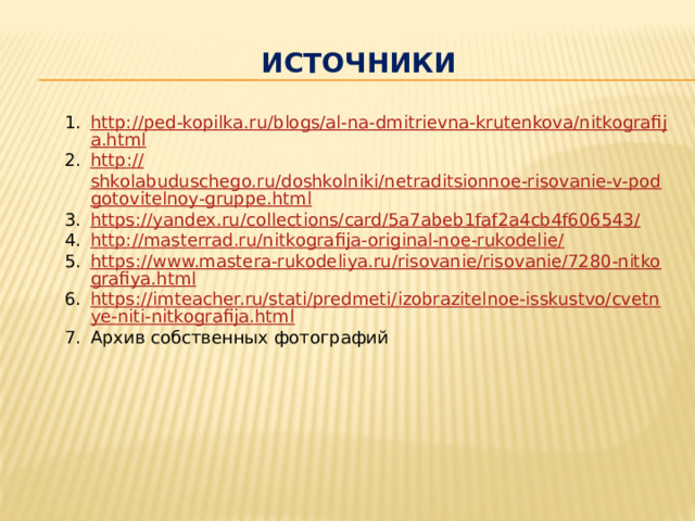 ИСТОЧНИКИ http://ped-kopilka.ru/blogs/al-na-dmitrievna-krutenkova/nitkografija.html http :// shkolabuduschego.ru/doshkolniki/netraditsionnoe-risovanie-v-podgotovitelnoy-gruppe.html https://yandex.ru/collections/card/5a7abeb1faf2a4cb4f606543/ http://masterrad.ru/nitkografija-original-noe-rukodelie/ https://www.mastera-rukodeliya.ru/risovanie/risovanie/7280-nitkografiya.html https://imteacher.ru/stati/predmeti/izobrazitelnoe-isskustvo/cvetnye-niti-nitkografija.html Архив собственных фотографий 