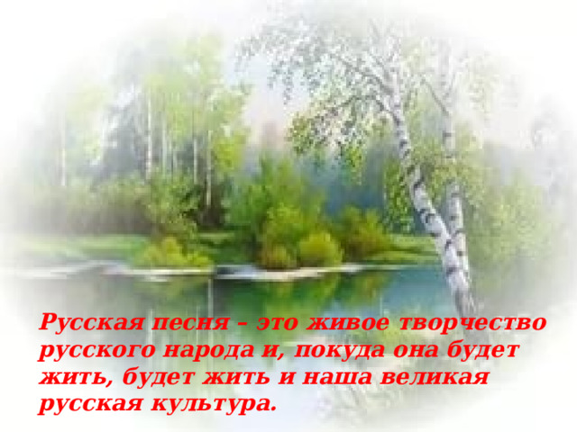  Русская песня – это живое творчество русского народа и, покуда она будет жить, будет жить и наша великая русская культура. 