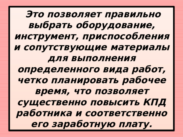  Это позволяет правильно выбрать оборудование, инструмент, приспособления и сопутствующие материалы для выполнения определенного вида работ, четко планировать рабочее время, что позволяет существенно повысить КПД работника и соответственно его заработную плату. 