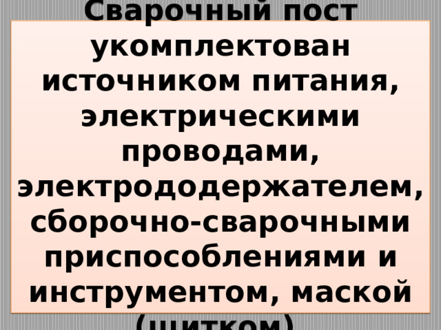 Сварочный пост укомплектован источником питания, электрическими проводами, электрододержателем, сборочно-сварочными приспособлениями и инструментом, маской (щитком). 