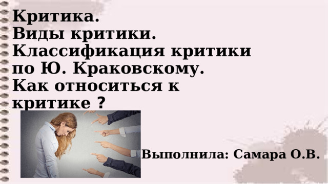 Критика.  Виды критики. Классификация критики  по Ю. Краковскому.  Как относиться к критике ? Выполнила: Самара О.В. 