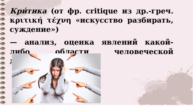     Кри́тика (от фр. critique из др.-греч. κριτική τέχνη «искусство разбирать, суждение») — анализ, оценка явлений какой-либо области человеческой деятельности  
