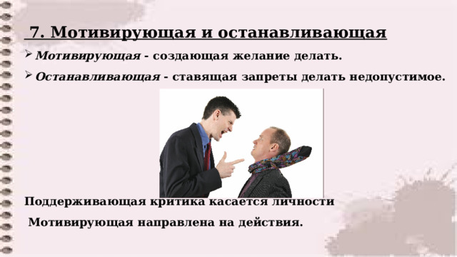  7. Мотивирующая и останавливающая  Мотивирующая - создающая желание делать.  Останавливающая - ставящая запреты делать недопустимое.      Поддерживающая критика касается личности  Мотивирующая направлена на действия.  