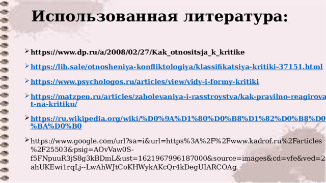  Использованная литература:  https://www.dp.ru/a/2008/02/27/Kak_otnositsja_k_kritike https://lib.sale/otnosheniya-konfliktologiya/klassifikatsiya-kritiki-37151.html https://www.psychologos.ru/articles/view/vidy-i-formy-kritiki https://matzpen.ru/articles/zabolevaniya-i-rasstroystva/kak-pravilno-reagirovat-na-kritiku/ https://ru.wikipedia.org/wiki/%D0%9A%D1%80%D0%B8%D1%82%D0%B8%D0%BA%D0%B0 https://www.google.com/url?sa=i&url=https%3A%2F%2Fwww.kadrof.ru%2Farticles%2F25503&psig=AOvVaw0S-f5FNpuuR3jS8g3kBDmL&ust=1621967996187000&source=images&cd=vfe&ved=2ahUKEwi1rqLj--LwAhWJtCoKHWykAKcQr4kDegUIARCOAg    