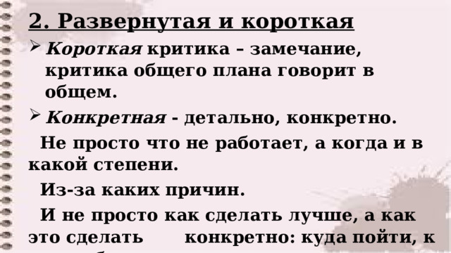 2. Развернутая и короткая Короткая критика – замечание, критика общего плана говорит в общем. Конкретная - детально, конкретно.  Не просто что не работает, а когда и в какой степени.  Из-за каких причин.  И не просто как сделать лучше, а как это сделать конкретно: куда пойти, к кому обратиться.    