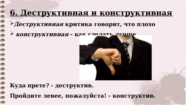 6. Деструктивная и конструктивная Деструктивная критика говорит, что плохо  конструктивная - как сделать лучше.     Куда прете? - деструктив. Пройдите левее, пожалуйста! - конструктив.  