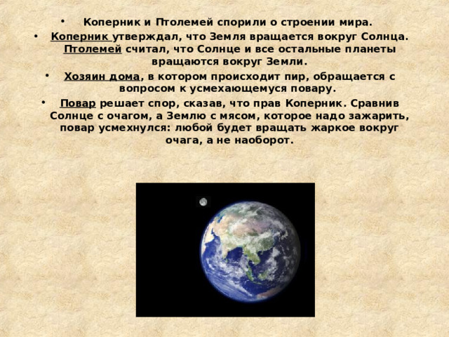 Коперник и Птолемей спорили о строении мира. Коперник утверждал, что Земля вращается вокруг Солнца. Птолемей считал, что Солнце и все остальные планеты вращаются вокруг Земли. Хозяин дома , в котором происходит пир, обращается с вопросом к усмехающемуся повару. Повар решает спор, сказав, что прав Коперник. Сравнив Солнце с очагом, а Землю с мясом, которое надо зажарить, повар усмехнулся: любой будет вращать жаркое вокруг очага, а не наоборот.  