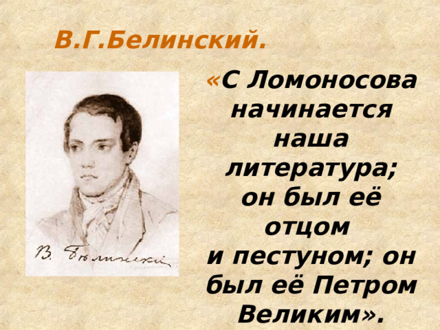 В.Г.Белинский. « С Ломоносова начинается наша литература; он был её отцом и пестуном; он был её Петром Великим». 