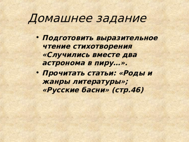 Домашнее задание Подготовить выразительное чтение стихотворения «Случились вместе два астронома в пиру…». Прочитать статьи: «Роды и жанры литературы»; «Русские басни» (стр.46) 