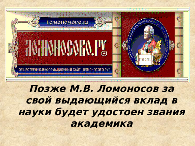 Позже М.В. Ломоносов за свой выдающийся вклад в науки будет удостоен звания академика   