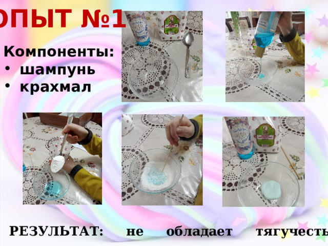 ОПЫТ №1 Компоненты: шампунь крахмал РЕЗУЛЬТАТ: не обладает тягучестью, быстро засох. 