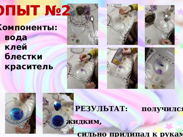 ОПЫТ №2 ОПЫТ №2 Компоненты: вода клей блестки краситель РЕЗУЛЬТАТ: получился жидким,  сильно прилипал к рукам 